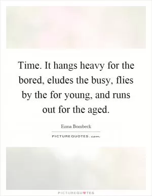 Time. It hangs heavy for the bored, eludes the busy, flies by the for young, and runs out for the aged Picture Quote #1
