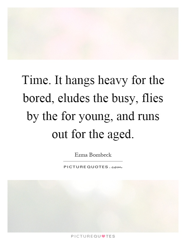 Time. It hangs heavy for the bored, eludes the busy, flies by the for young, and runs out for the aged Picture Quote #1