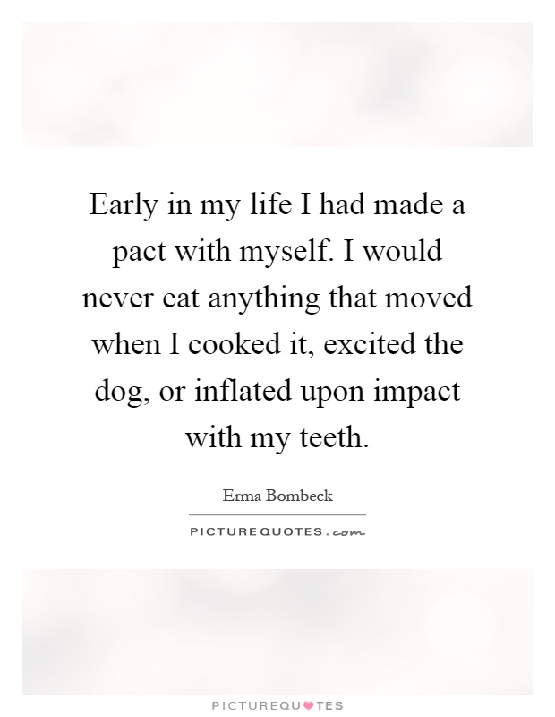 Early in my life I had made a pact with myself. I would never eat anything that moved when I cooked it, excited the dog, or inflated upon impact with my teeth Picture Quote #1