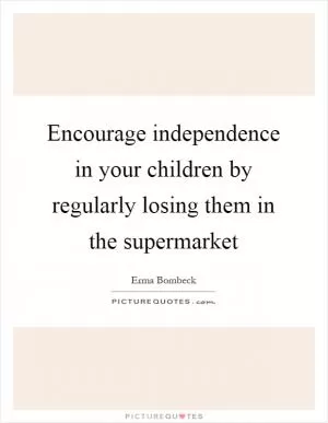 Encourage independence in your children by regularly losing them in the supermarket Picture Quote #1