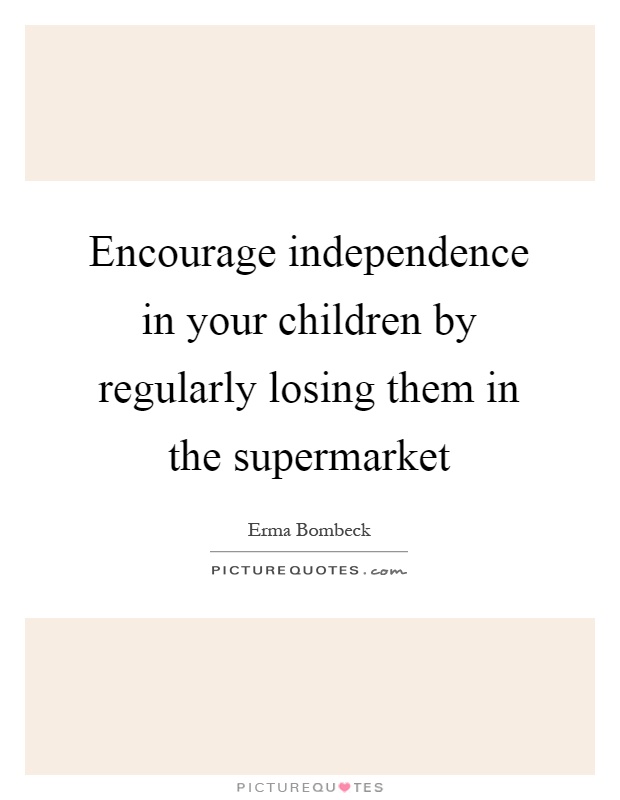 Encourage independence in your children by regularly losing them in the supermarket Picture Quote #1