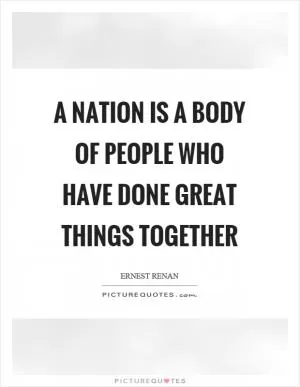 A nation is a body of people who have done great things together Picture Quote #1