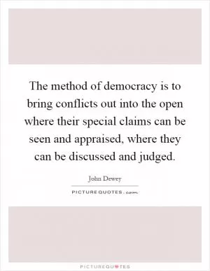 The method of democracy is to bring conflicts out into the open where their special claims can be seen and appraised, where they can be discussed and judged Picture Quote #1