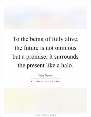 To the being of fully alive, the future is not ominous but a promise; it surrounds the present like a halo Picture Quote #1
