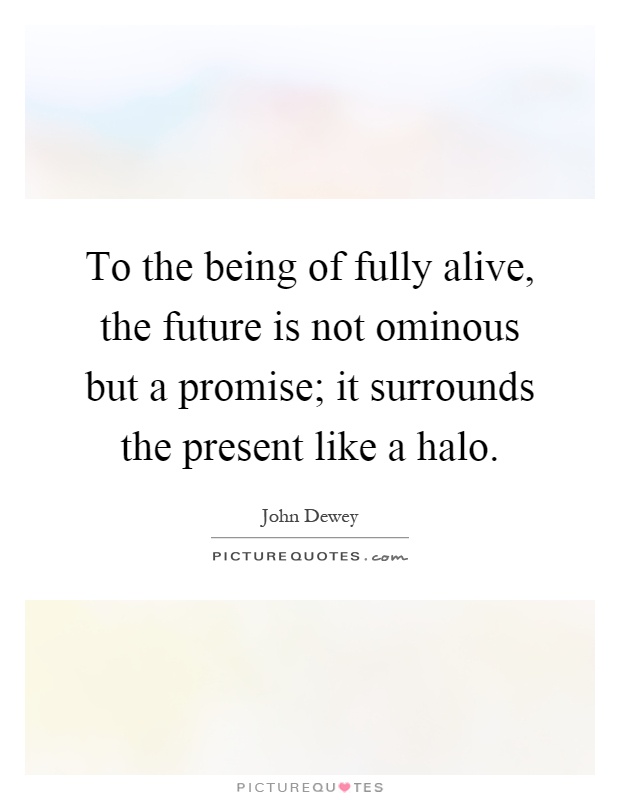 To the being of fully alive, the future is not ominous but a promise; it surrounds the present like a halo Picture Quote #1