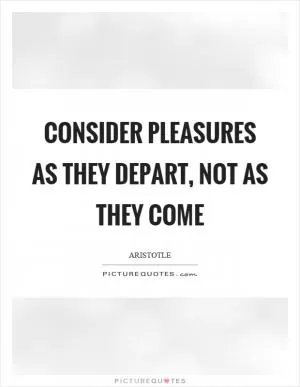 Consider pleasures as they depart, not as they come Picture Quote #1