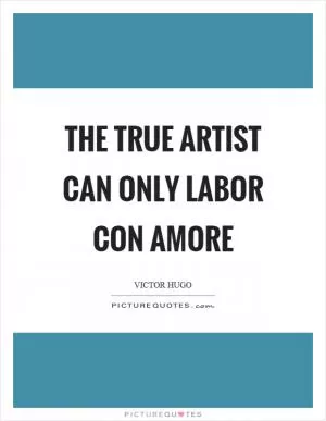 The true artist can only labor con amore Picture Quote #1