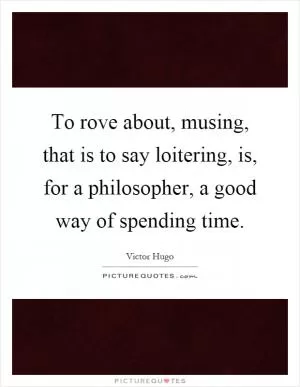 To rove about, musing, that is to say loitering, is, for a philosopher, a good way of spending time Picture Quote #1