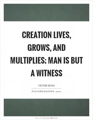 Creation lives, grows, and multiplies; man is but a witness Picture Quote #1
