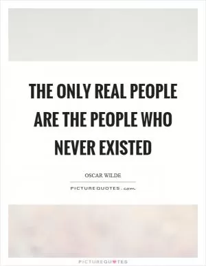 The only real people are the people who never existed Picture Quote #1