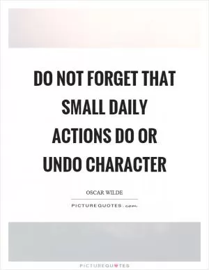 Do not forget that small daily actions do or undo character Picture Quote #1