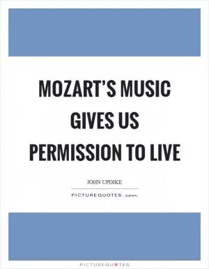 Mozart’s music gives us permission to live Picture Quote #1