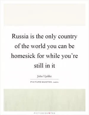 Russia is the only country of the world you can be homesick for while you’re still in it Picture Quote #1