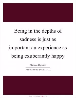 Being in the depths of sadness is just as important an experience as being exuberantly happy Picture Quote #1