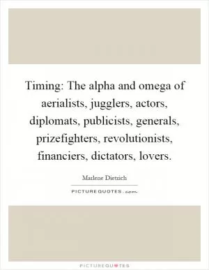 Timing: The alpha and omega of aerialists, jugglers, actors, diplomats, publicists, generals, prizefighters, revolutionists, financiers, dictators, lovers Picture Quote #1