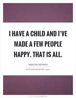 I have a child and I’ve made a few people happy. That is all Picture Quote #1
