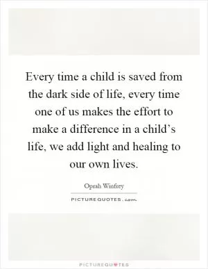 Every time a child is saved from the dark side of life, every time one of us makes the effort to make a difference in a child’s life, we add light and healing to our own lives Picture Quote #1