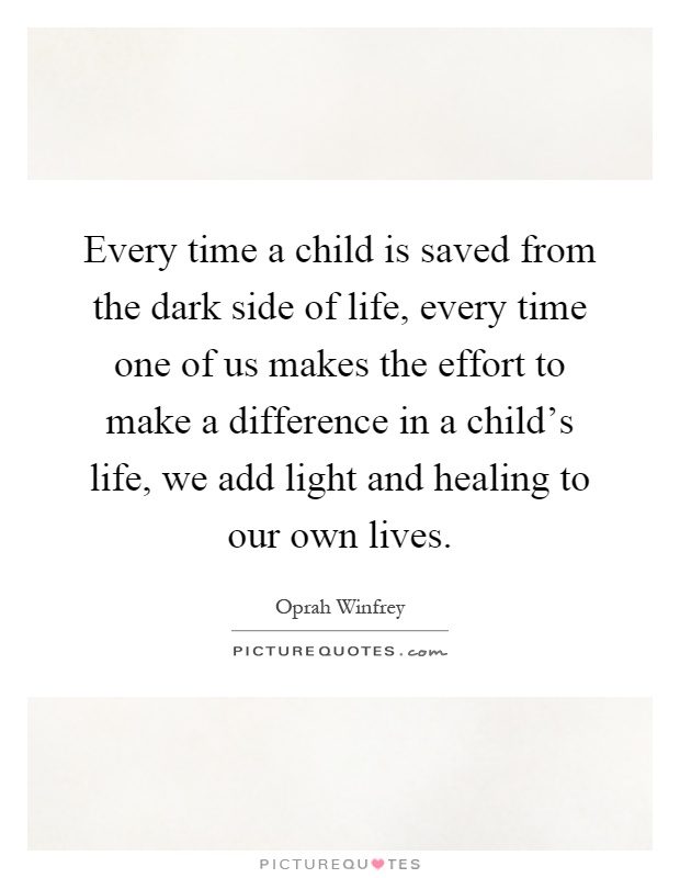 Every time a child is saved from the dark side of life, every time one of us makes the effort to make a difference in a child's life, we add light and healing to our own lives Picture Quote #1