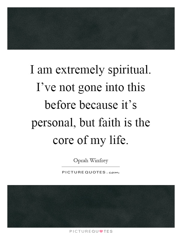 I am extremely spiritual. I've not gone into this before because it's personal, but faith is the core of my life Picture Quote #1