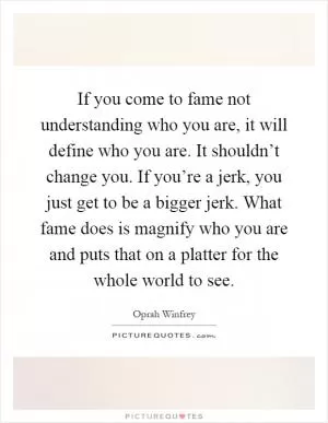If you come to fame not understanding who you are, it will define who you are. It shouldn’t change you. If you’re a jerk, you just get to be a bigger jerk. What fame does is magnify who you are and puts that on a platter for the whole world to see Picture Quote #1