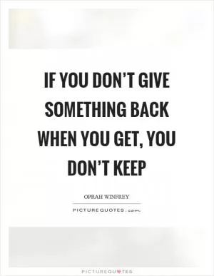If you don’t give something back when you get, you don’t keep Picture Quote #1