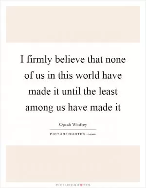 I firmly believe that none of us in this world have made it until the least among us have made it Picture Quote #1