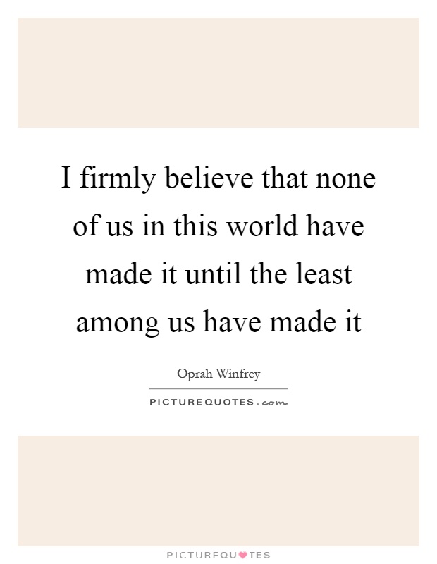 I firmly believe that none of us in this world have made it until the least among us have made it Picture Quote #1
