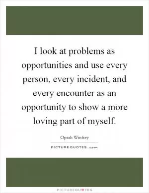 I look at problems as opportunities and use every person, every incident, and every encounter as an opportunity to show a more loving part of myself Picture Quote #1