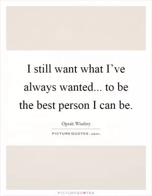 I still want what I’ve always wanted... to be the best person I can be Picture Quote #1