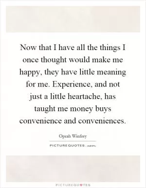 Now that I have all the things I once thought would make me happy, they have little meaning for me. Experience, and not just a little heartache, has taught me money buys convenience and conveniences Picture Quote #1