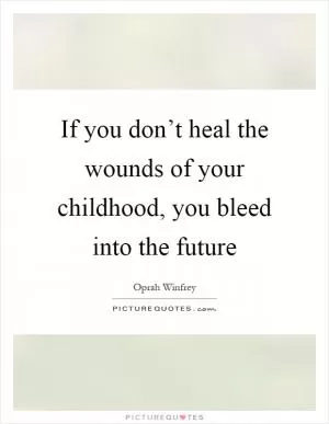 If you don’t heal the wounds of your childhood, you bleed into the future Picture Quote #1