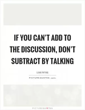 If you can’t add to the discussion, don’t subtract by talking Picture Quote #1