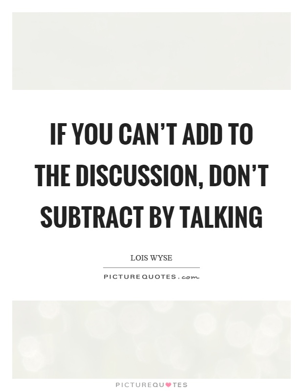 If you can't add to the discussion, don't subtract by talking Picture Quote #1