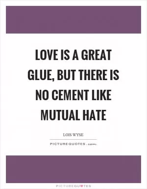 Love is a great glue, but there is no cement like mutual hate Picture Quote #1