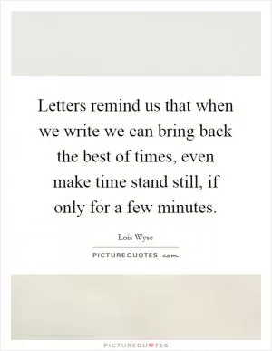 Letters remind us that when we write we can bring back the best of times, even make time stand still, if only for a few minutes Picture Quote #1