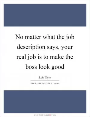 No matter what the job description says, your real job is to make the boss look good Picture Quote #1