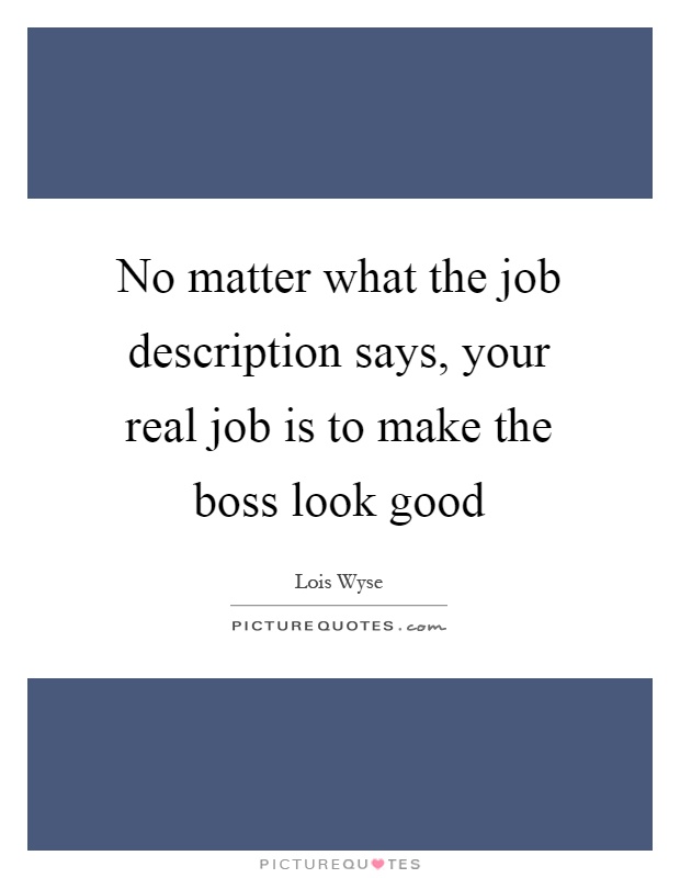 No matter what the job description says, your real job is to make the boss look good Picture Quote #1