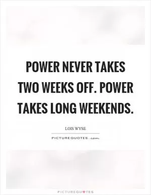 Power never takes two weeks off. Power takes long weekends Picture Quote #1