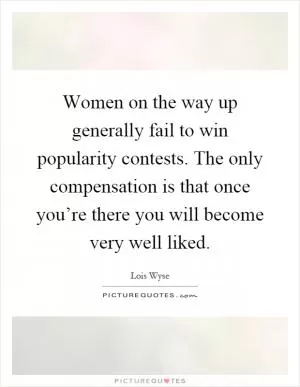 Women on the way up generally fail to win popularity contests. The only compensation is that once you’re there you will become very well liked Picture Quote #1