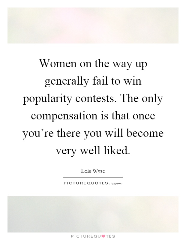 Women on the way up generally fail to win popularity contests. The only compensation is that once you're there you will become very well liked Picture Quote #1