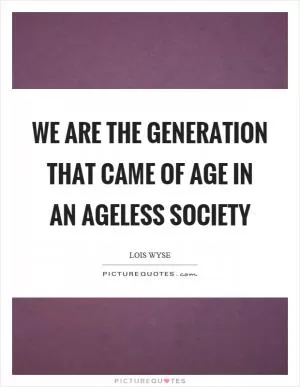 We are the generation that came of age in an ageless society Picture Quote #1