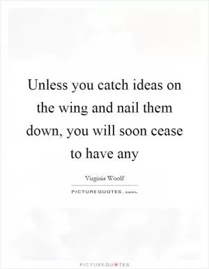 Unless you catch ideas on the wing and nail them down, you will soon cease to have any Picture Quote #1