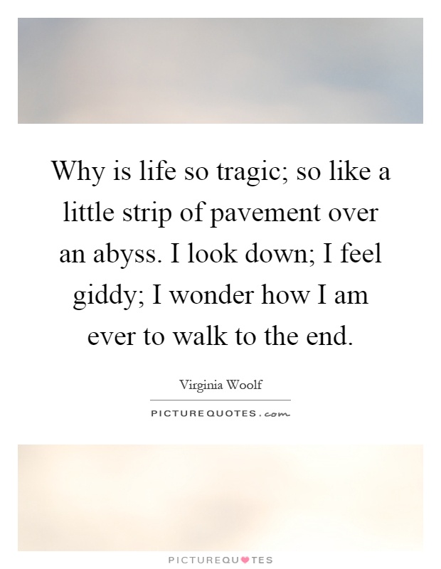 Why is life so tragic; so like a little strip of pavement over an abyss. I look down; I feel giddy; I wonder how I am ever to walk to the end Picture Quote #1