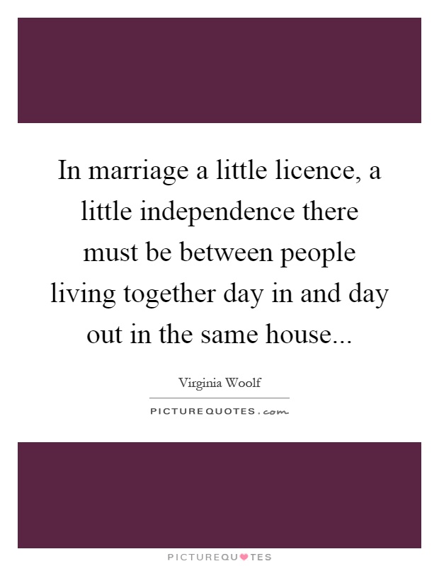 In marriage a little licence, a little independence there must be between people living together day in and day out in the same house Picture Quote #1