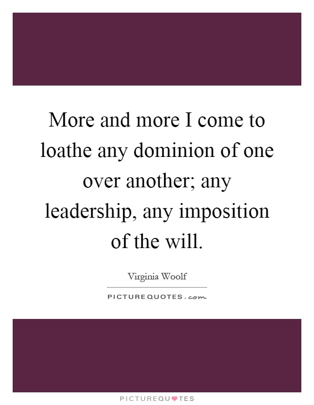 More and more I come to loathe any dominion of one over another; any leadership, any imposition of the will Picture Quote #1