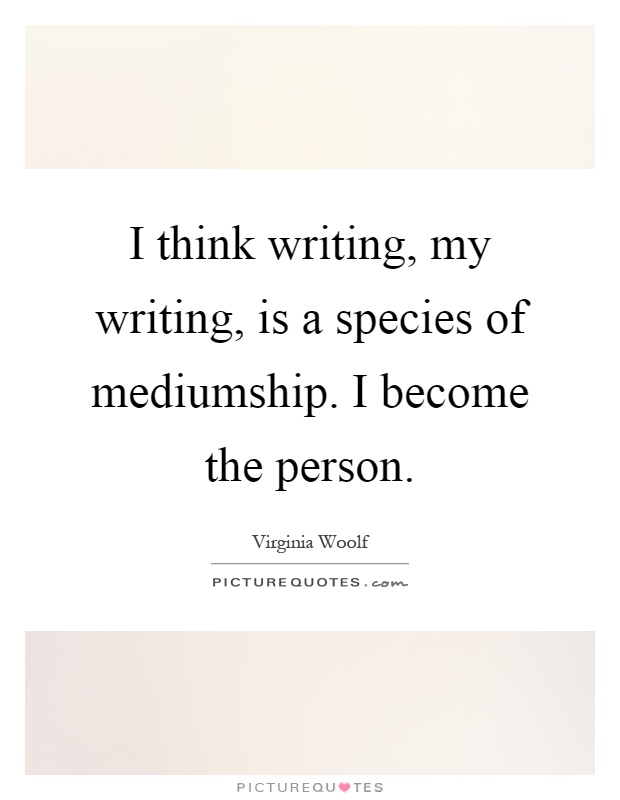 I think writing, my writing, is a species of mediumship. I become the person Picture Quote #1