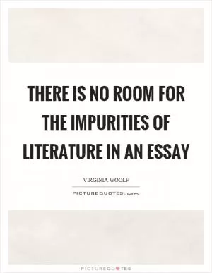 There is no room for the impurities of literature in an essay Picture Quote #1