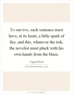 To survive, each sentence must have, at its heart, a little spark of fire, and this, whatever the risk, the novelist must pluck with his own hands from the blaze Picture Quote #1
