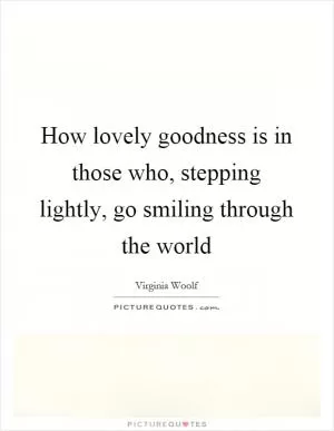 How lovely goodness is in those who, stepping lightly, go smiling through the world Picture Quote #1