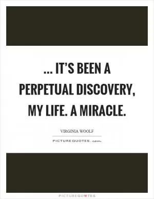 ... it’s been a perpetual discovery, my life. A miracle Picture Quote #1